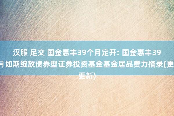 汉服 足交 国金惠丰39个月定开: 国金惠丰39个月如期绽放债券型证券投资基金基金居品费力摘录(更新)