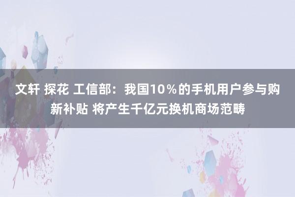 文轩 探花 工信部：我国10％的手机用户参与购新补贴 将产生千亿元换机商场范畴