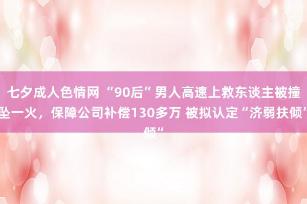 七夕成人色情网 “90后”男人高速上救东谈主被撞坠一火，保障公司补偿130多万 被拟认定“济弱扶倾”