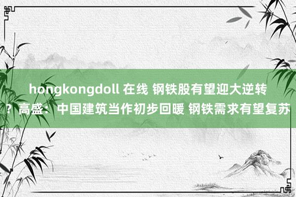 hongkongdoll 在线 钢铁股有望迎大逆转？高盛：中国建筑当作初步回暖 钢铁需求有望复苏