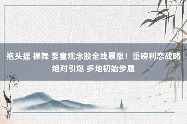 抱头摇 裸舞 婴童观念股全线暴涨！重磅利恋战略绝对引爆 多地初始步履