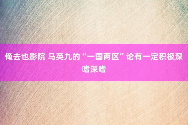 俺去也影院 马英九的“一国两区”论有一定积极深嗜深嗜