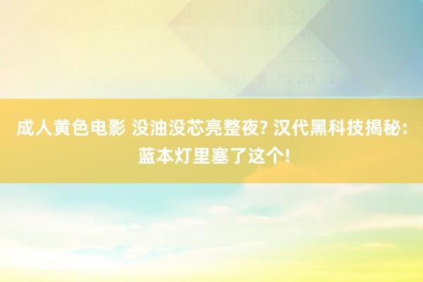成人黄色电影 没油没芯亮整夜? 汉代黑科技揭秘: 蓝本灯里塞了这个!