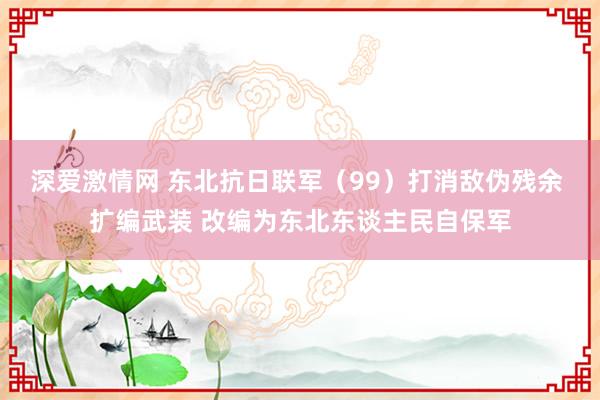 深爱激情网 东北抗日联军（99）打消敌伪残余 扩编武装 改编为东北东谈主民自保军