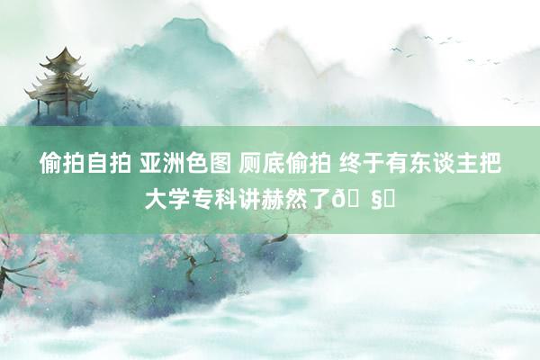 偷拍自拍 亚洲色图 厕底偷拍 终于有东谈主把大学专科讲赫然了🧐