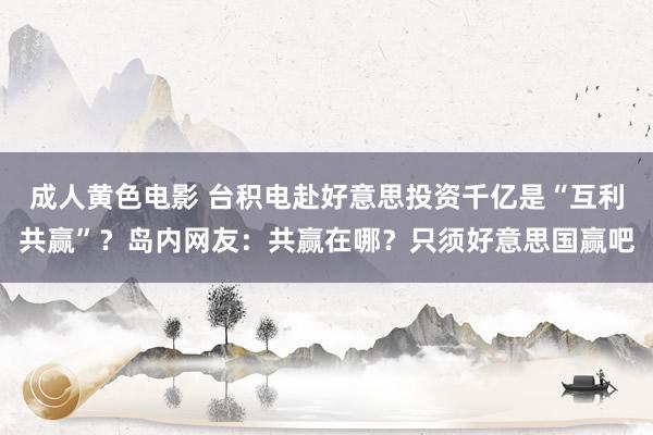 成人黄色电影 台积电赴好意思投资千亿是“互利共赢”？岛内网友：共赢在哪？只须好意思国赢吧
