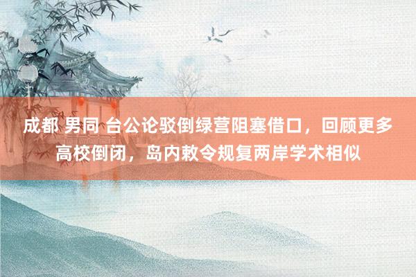 成都 男同 台公论驳倒绿营阻塞借口，回顾更多高校倒闭，岛内敕令规复两岸学术相似