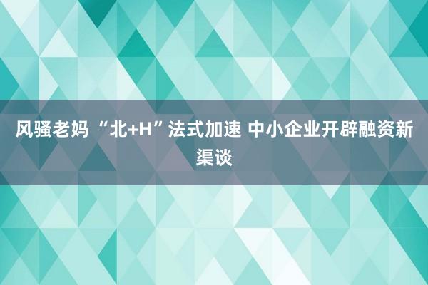 风骚老妈 “北+H”法式加速 中小企业开辟融资新渠谈