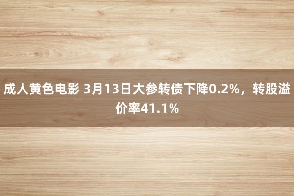 成人黄色电影 3月13日大参转债下降0.2%，转股溢价率41.1%