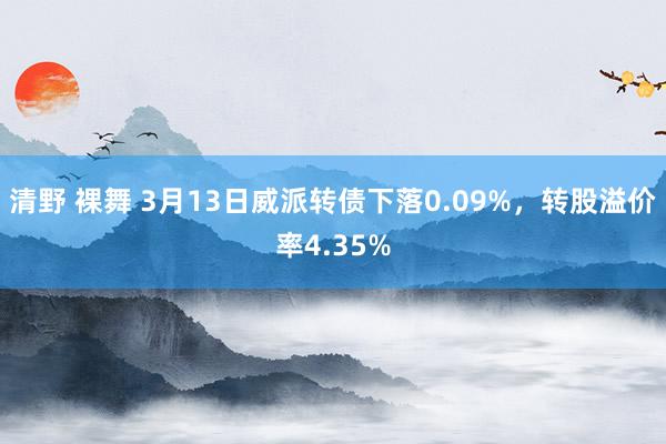 清野 裸舞 3月13日威派转债下落0.09%，转股溢价率4.35%