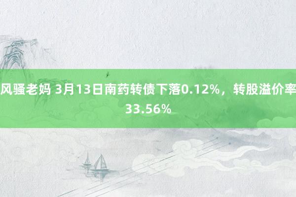 风骚老妈 3月13日南药转债下落0.12%，转股溢价率33.56%