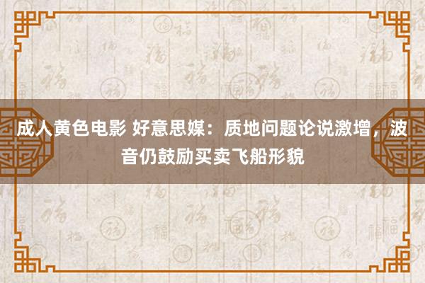 成人黄色电影 好意思媒：质地问题论说激增，波音仍鼓励买卖飞船形貌