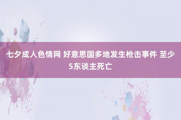 七夕成人色情网 好意思国多地发生枪击事件 至少5东谈主死亡