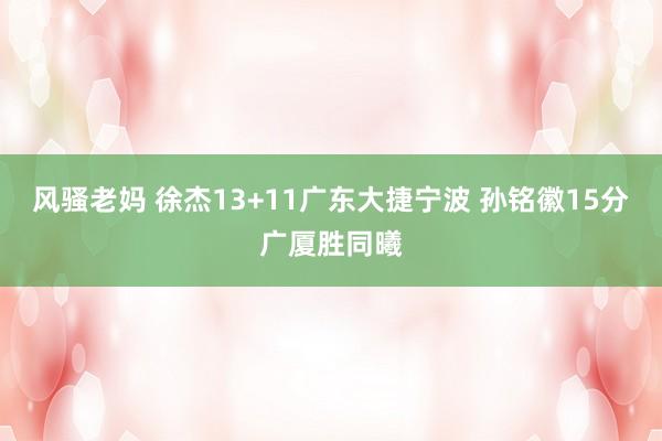 风骚老妈 徐杰13+11广东大捷宁波 孙铭徽15分广厦胜同曦