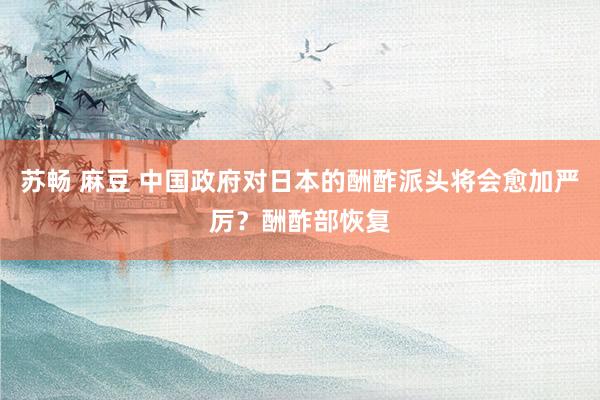 苏畅 麻豆 中国政府对日本的酬酢派头将会愈加严厉？酬酢部恢复