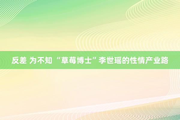 反差 为不知 “草莓博士”李世瑶的性情产业路