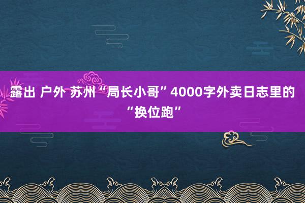 露出 户外 苏州“局长小哥”4000字外卖日志里的“换位跑”