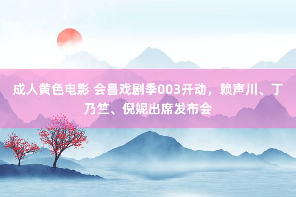 成人黄色电影 会昌戏剧季003开动，赖声川、丁乃竺、倪妮出席发布会