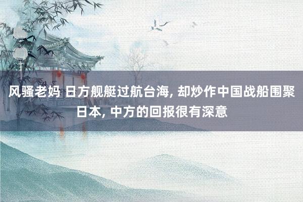 风骚老妈 日方舰艇过航台海， 却炒作中国战船围聚日本， 中方的回报很有深意