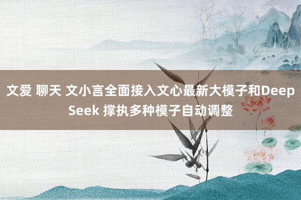 文爱 聊天 文小言全面接入文心最新大模子和DeepSeek 撑执多种模子自动调整