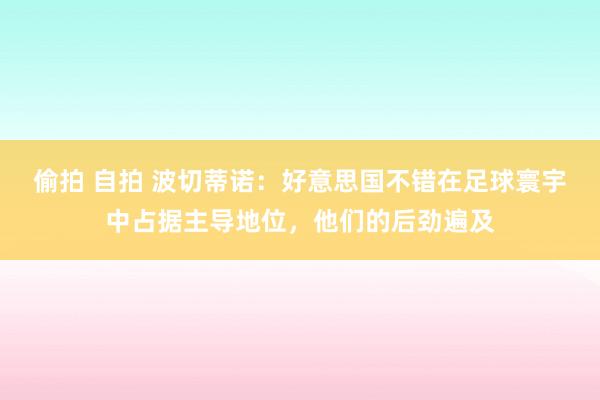 偷拍 自拍 波切蒂诺：好意思国不错在足球寰宇中占据主导地位，他们的后劲遍及