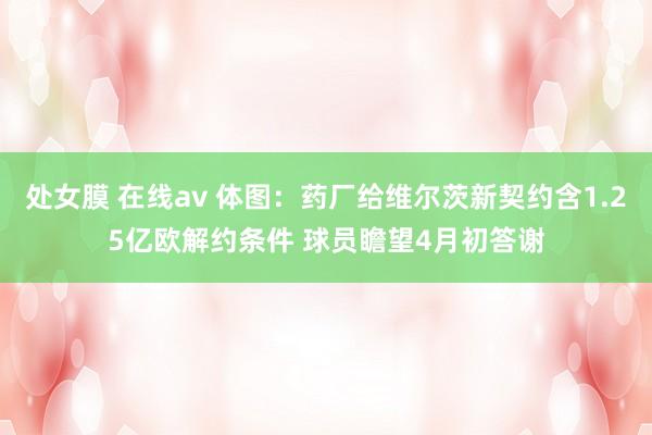 处女膜 在线av 体图：药厂给维尔茨新契约含1.25亿欧解约条件 球员瞻望4月初答谢