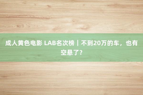 成人黄色电影 LAB名次榜｜不到20万的车，也有空悬了？