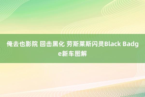 俺去也影院 回击黑化 劳斯莱斯闪灵Black Badge新车图解