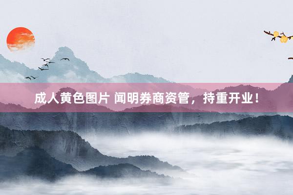 成人黄色图片 闻明券商资管，持重开业！