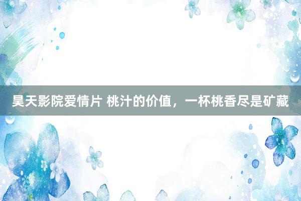 昊天影院爱情片 桃汁的价值，一杯桃香尽是矿藏
