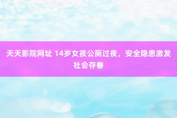 天天影院网址 14岁女孩公厕过夜，安全隐患激发社会存眷