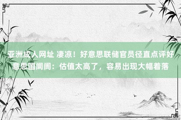 亚洲成人网址 凄凉！好意思联储官员径直点评好意思国阛阓：估值太高了，容易出现大幅着落