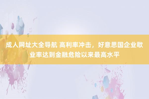 成人网址大全导航 高利率冲击，好意思国企业歇业率达到金融危险以来最高水平
