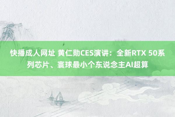 快播成人网址 黄仁勋CES演讲：全新RTX 50系列芯片、寰球最小个东说念主AI超算