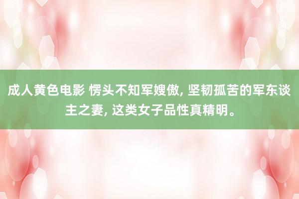 成人黄色电影 愣头不知军嫂傲， 坚韧孤苦的军东谈主之妻， 这类女子品性真精明。