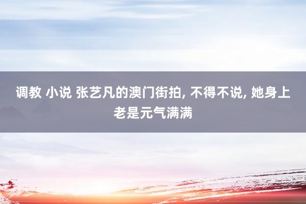 调教 小说 张艺凡的澳门街拍， 不得不说， 她身上老是元气满满