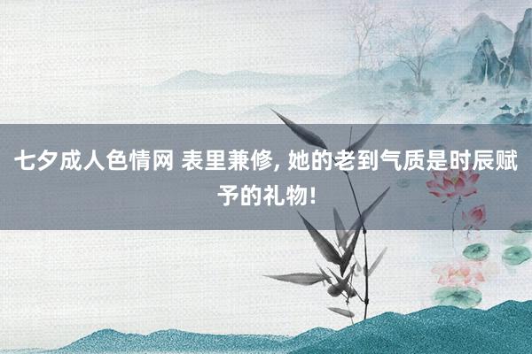 七夕成人色情网 表里兼修， 她的老到气质是时辰赋予的礼物!