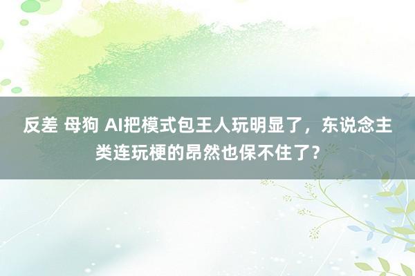 反差 母狗 AI把模式包王人玩明显了，东说念主类连玩梗的昂然也保不住了？