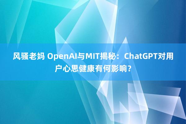 风骚老妈 OpenAI与MIT揭秘：ChatGPT对用户心思健康有何影响？