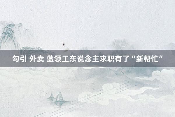 勾引 外卖 蓝领工东说念主求职有了“新帮忙”