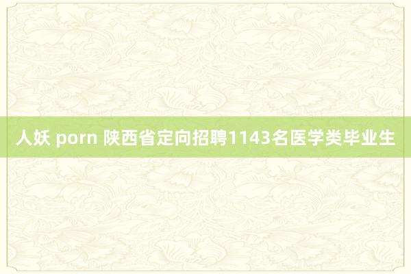 人妖 porn 陕西省定向招聘1143名医学类毕业生