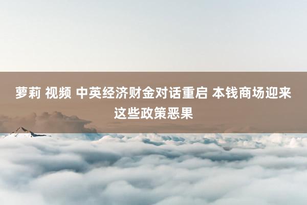萝莉 视频 中英经济财金对话重启 本钱商场迎来这些政策恶果
