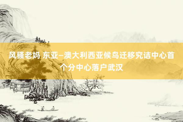 风骚老妈 东亚—澳大利西亚候鸟迁移究诘中心首个分中心落户武汉