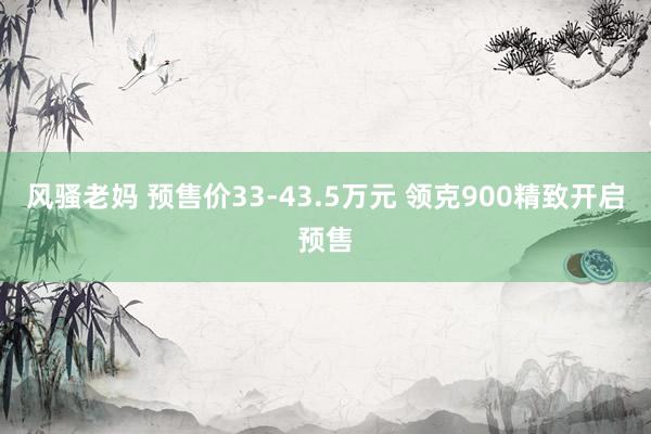 风骚老妈 预售价33-43.5万元 领克900精致开启预售