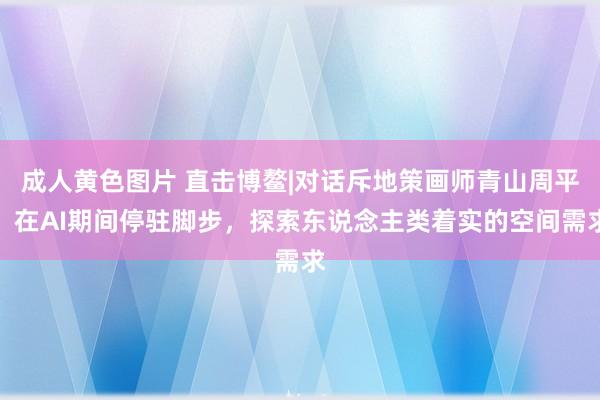 成人黄色图片 直击博鳌|对话斥地策画师青山周平：在AI期间停驻脚步，探索东说念主类着实的空间需求