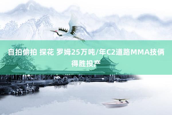 自拍偷拍 探花 罗姆25万吨/年C2道路MMA技俩得胜投产