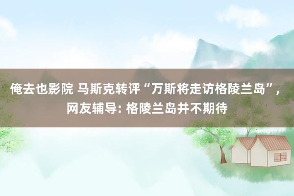 俺去也影院 马斯克转评“万斯将走访格陵兰岛”， 网友辅导: 格陵兰岛并不期待