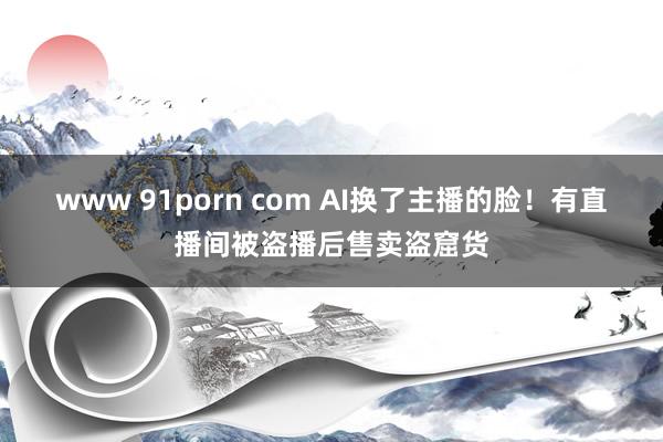 www 91porn com AI换了主播的脸！有直播间被盗播后售卖盗窟货