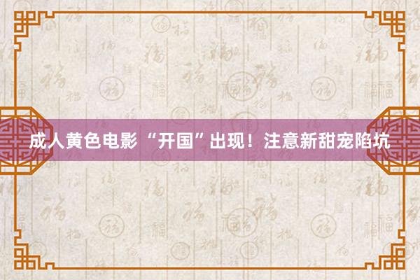 成人黄色电影 “开国”出现！注意新甜宠陷坑