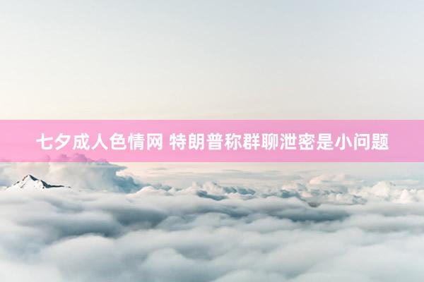七夕成人色情网 特朗普称群聊泄密是小问题